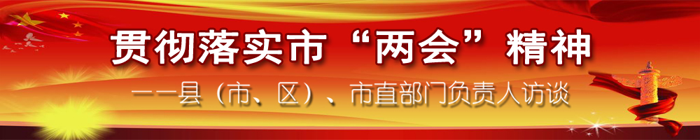 貫徹落實(shí)市“兩會(huì )”精神——縣（市、區）、市直部門(mén)負責人訪(fǎng)談