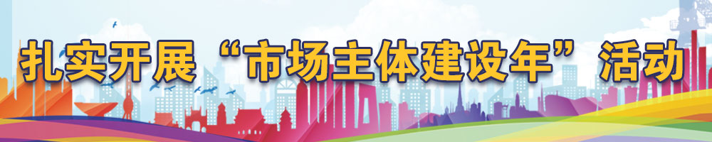 扎實(shí)開(kāi)展“市場(chǎng)主體建設年”活動(dòng)